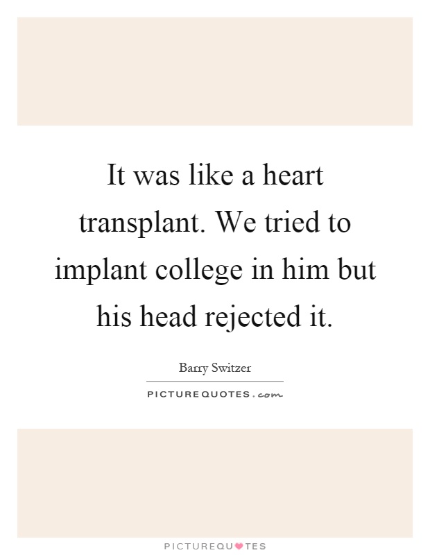 It was like a heart transplant. We tried to implant college in him but his head rejected it Picture Quote #1