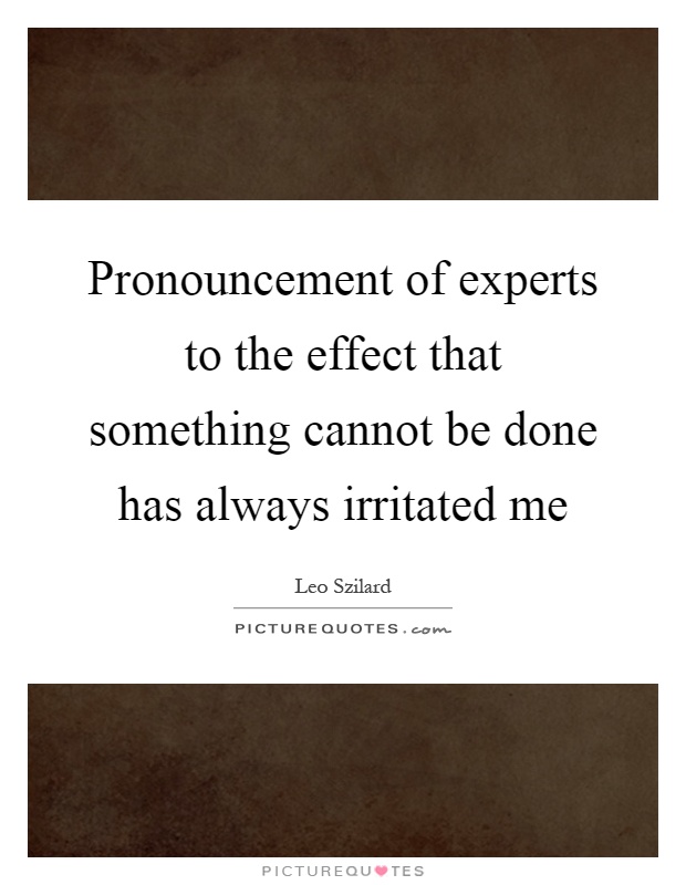 Pronouncement of experts to the effect that something cannot be done has always irritated me Picture Quote #1