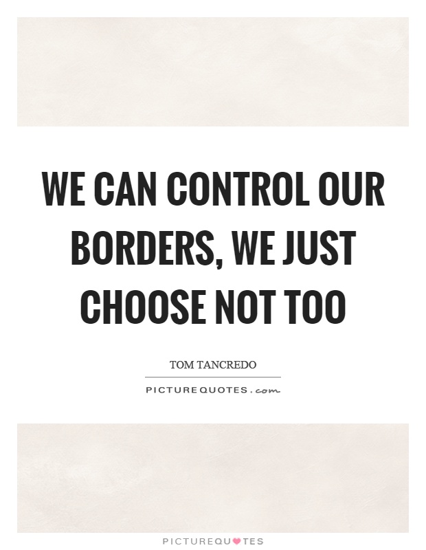 We can control our borders, we just choose not too Picture Quote #1