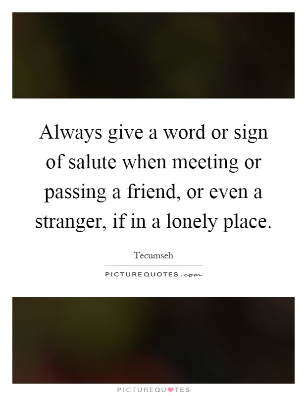 Always give a word or sign of salute when meeting or passing a friend, or even a stranger, if in a lonely place Picture Quote #1