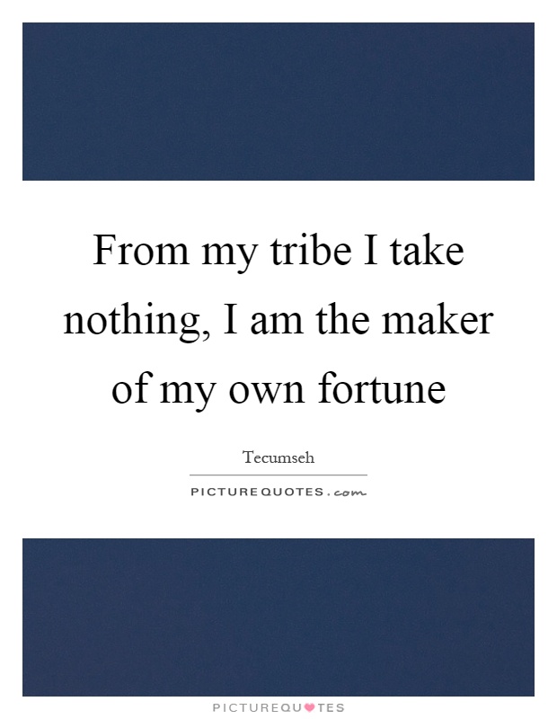 From my tribe I take nothing, I am the maker of my own fortune Picture Quote #1