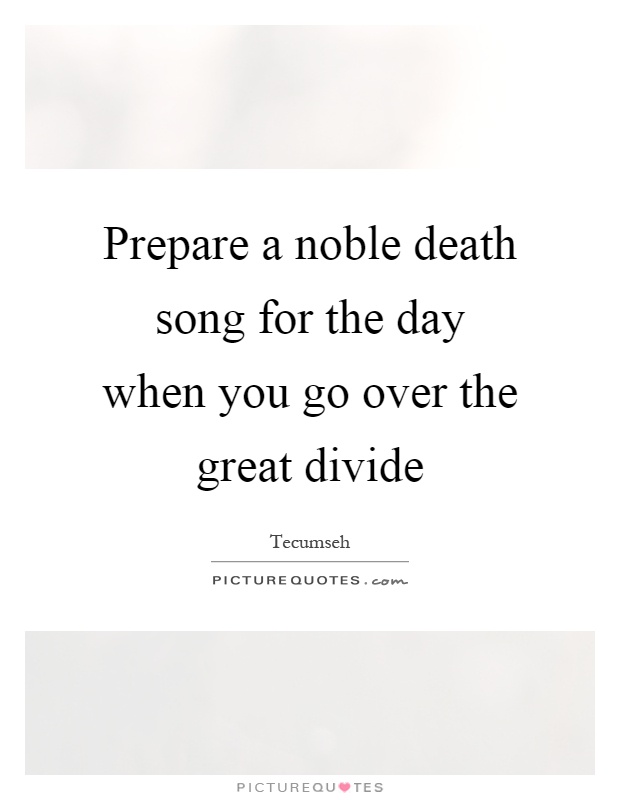Prepare a noble death song for the day when you go over the great divide Picture Quote #1