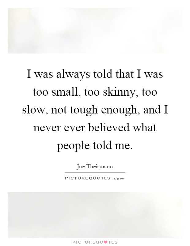 I was always told that I was too small, too skinny, too slow, not tough enough, and I never ever believed what people told me Picture Quote #1