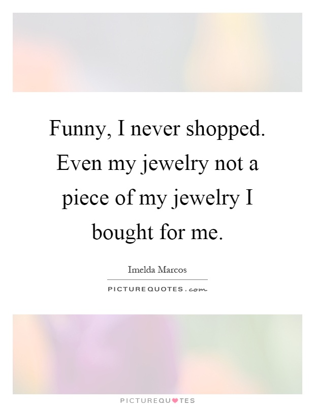 Funny, I never shopped. Even my jewelry not a piece of my... | Picture  Quotes