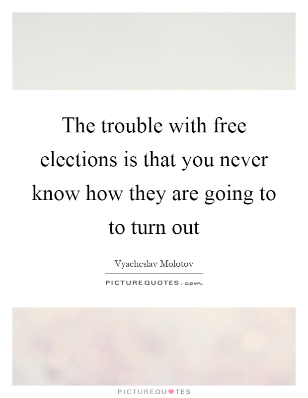The trouble with free elections is that you never know how they are going to to turn out Picture Quote #1