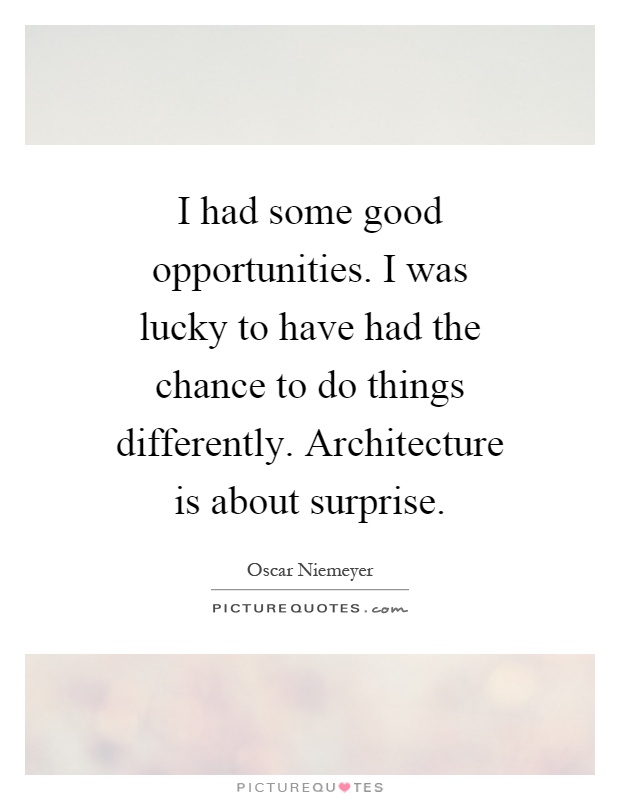 I had some good opportunities. I was lucky to have had the chance to do things differently. Architecture is about surprise Picture Quote #1
