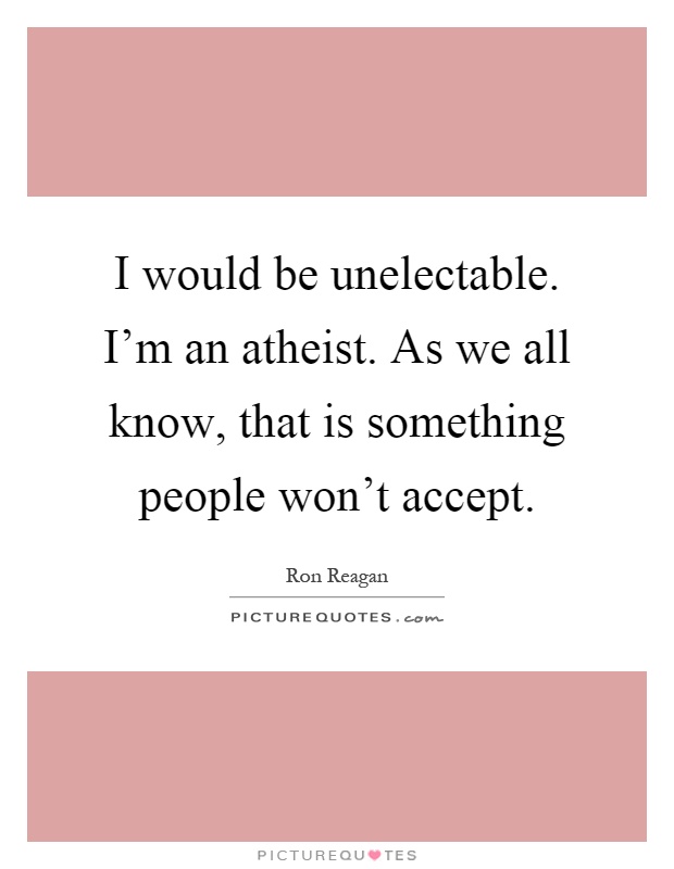 I would be unelectable. I’m an atheist. As we all know, that is something people won’t accept Picture Quote #1