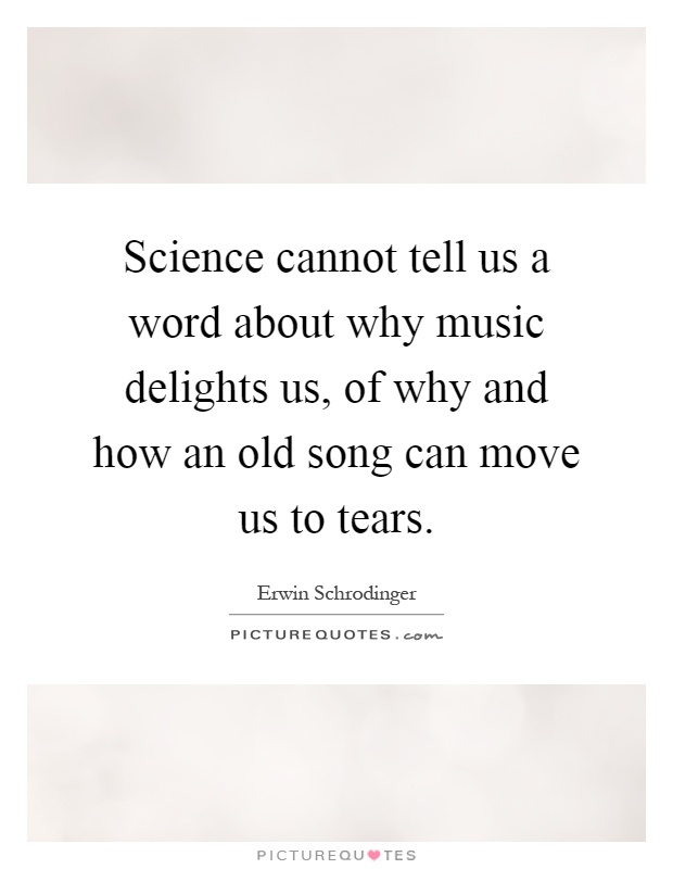 Science cannot tell us a word about why music delights us, of why and how an old song can move us to tears Picture Quote #1