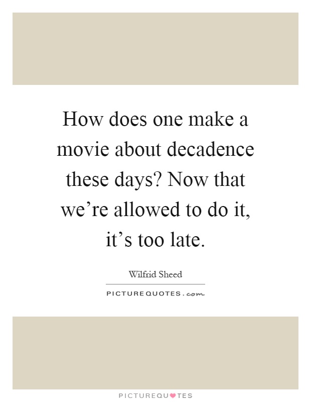 How does one make a movie about decadence these days? Now that we’re allowed to do it, it’s too late Picture Quote #1
