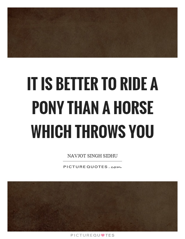It is better to ride a pony than a horse which throws you Picture Quote #1