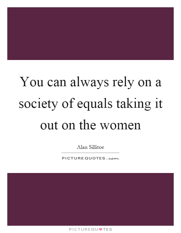You can always rely on a society of equals taking it out on the women Picture Quote #1