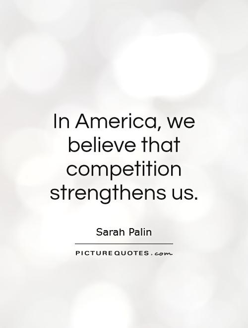 In America, we believe that competition strengthens us Picture Quote #1