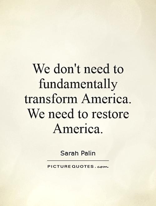 We don't need to fundamentally transform America. We need to restore America Picture Quote #1