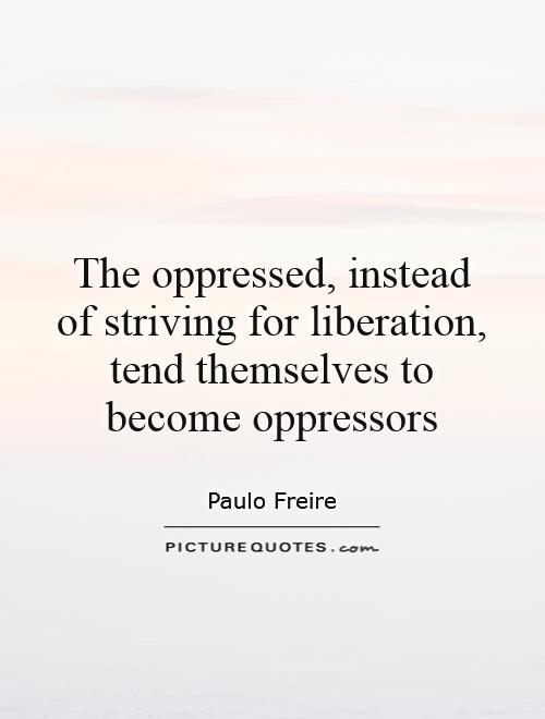 The oppressed, instead of striving for liberation, tend themselves to become oppressors Picture Quote #1