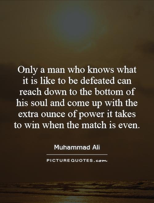 Only a man who knows what it is like to be defeated can reach down to the bottom of his soul and come up with the extra ounce of power it takes to win when the match is even Picture Quote #1