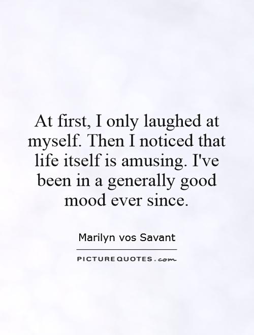 At first, I only laughed at myself. Then I noticed that life itself is amusing. I've been in a generally good mood ever since Picture Quote #1