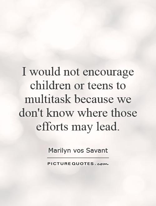 I would not encourage children or teens to multitask because we don't know where those efforts may lead Picture Quote #1