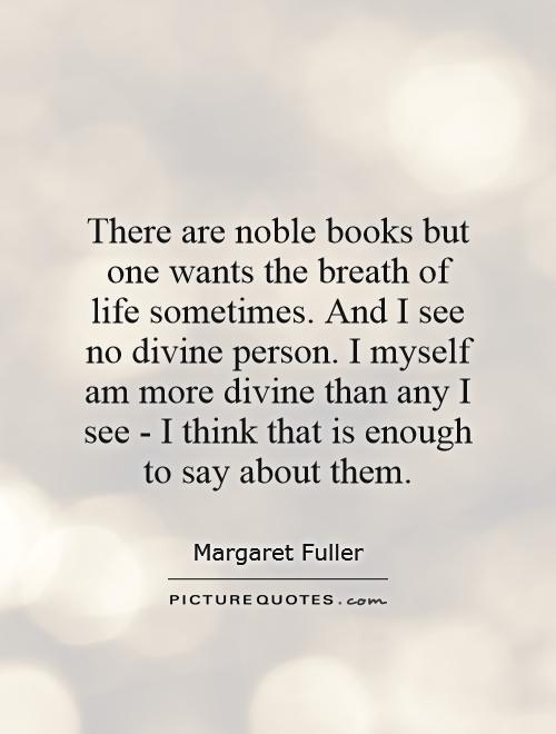 There are noble books but one wants the breath of life sometimes. And I see no divine person. I myself am more divine than any I see - I think that is enough to say about them Picture Quote #1
