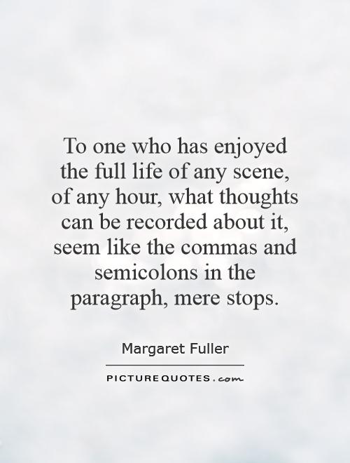 To one who has enjoyed the full life of any scene, of any hour, what thoughts can be recorded about it, seem like the commas and semicolons in the paragraph, mere stops Picture Quote #1