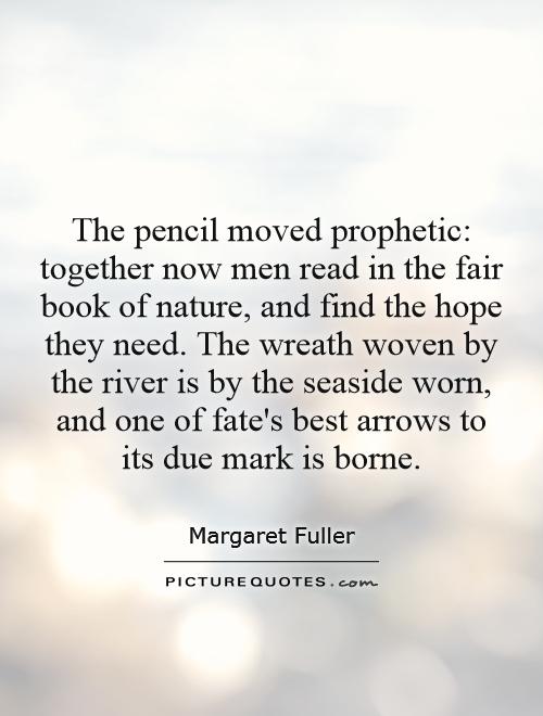 The pencil moved prophetic: together now men read in the fair book of nature, and find the hope they need. The wreath woven by the river is by the seaside worn, and one of fate's best arrows to its due mark is borne Picture Quote #1