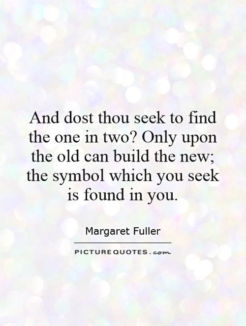 And dost thou seek to find the one in two? Only upon the old can build the new; the symbol which you seek is found in you Picture Quote #1