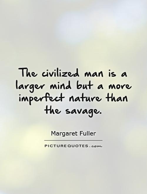 The civilized man is a larger mind but a more imperfect nature than the savage Picture Quote #1