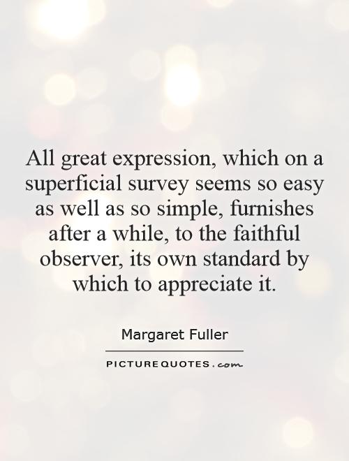 All great expression, which on a superficial survey seems so easy as well as so simple, furnishes after a while, to the faithful observer, its own standard by which to appreciate it Picture Quote #1
