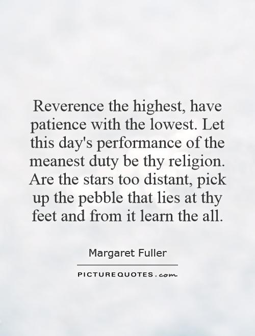 Reverence the highest, have patience with the lowest. Let this day's performance of the meanest duty be thy religion. Are the stars too distant, pick up the pebble that lies at thy feet and from it learn the all Picture Quote #1