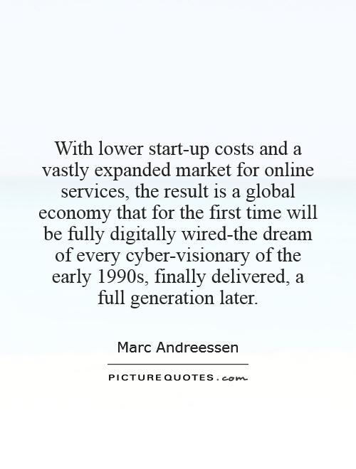 With lower start-up costs and a vastly expanded market for online services, the result is a global economy that for the first time will be fully digitally wired-the dream of every cyber-visionary of the early 1990s, finally delivered, a full generation later Picture Quote #1