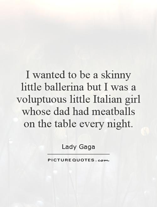 I wanted to be a skinny little ballerina but I was a voluptuous little Italian girl whose dad had meatballs on the table every night Picture Quote #1