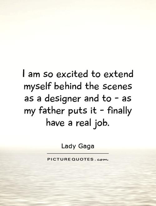 I am so excited to extend myself behind the scenes as a designer and to - as my father puts it - finally have a real job Picture Quote #1