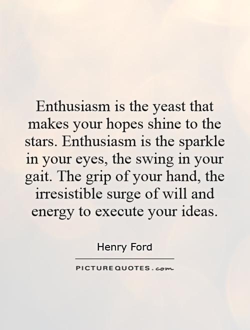 Enthusiasm is the yeast that makes your hopes shine to the stars. Enthusiasm is the sparkle in your eyes, the swing in your gait. The grip of your hand, the irresistible surge of will and energy to execute your ideas Picture Quote #1