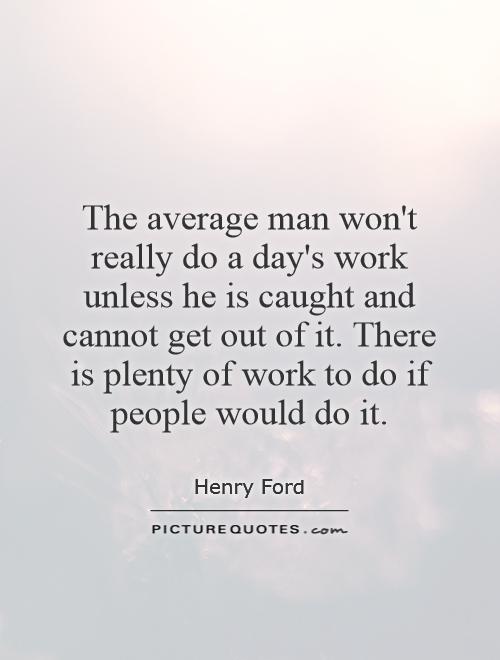 The average man won't really do a day's work unless he is caught and cannot get out of it. There is plenty of work to do if people would do it Picture Quote #1