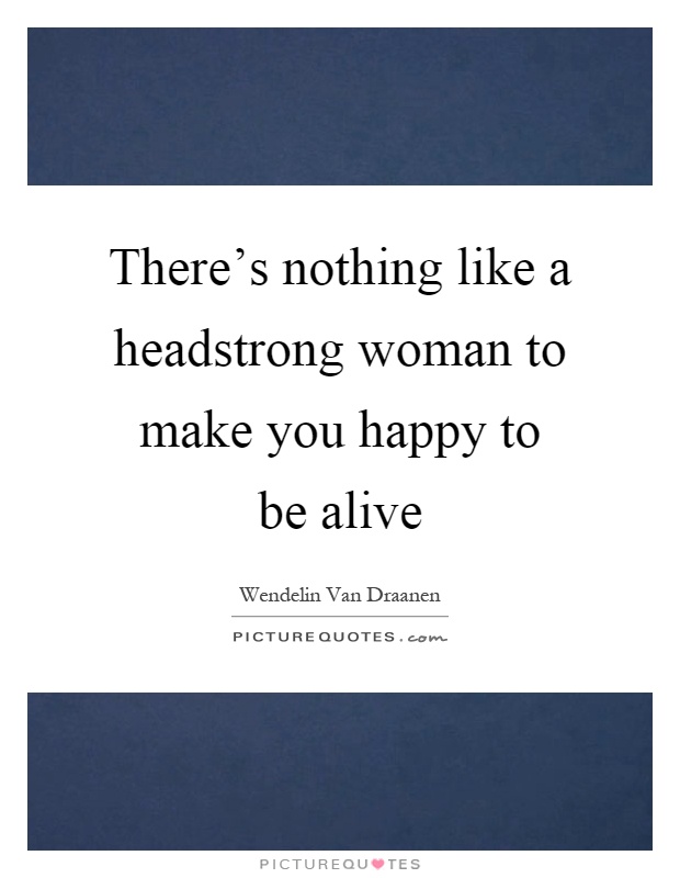There’s nothing like a headstrong woman to make you happy to be alive Picture Quote #1