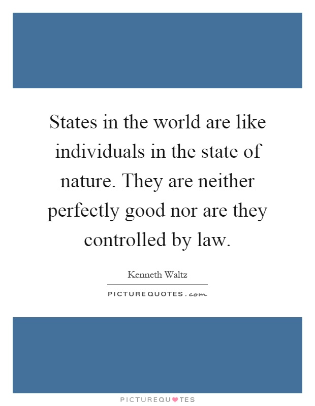States in the world are like individuals in the state of nature. They are neither perfectly good nor are they controlled by law Picture Quote #1