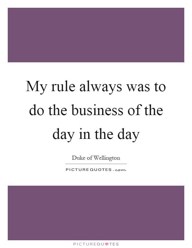 My rule always was to do the business of the day in the day Picture Quote #1