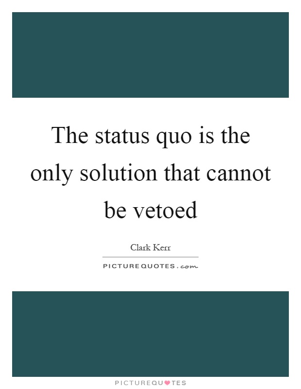The status quo is the only solution that cannot be vetoed Picture Quote #1
