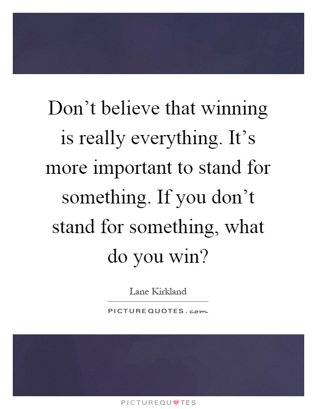 Don’t believe that winning is really everything. It’s more important to stand for something. If you don’t stand for something, what do you win? Picture Quote #1