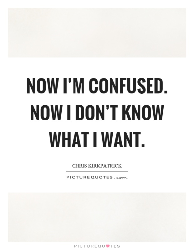 Now I’m confused. Now I don’t know what I want Picture Quote #1
