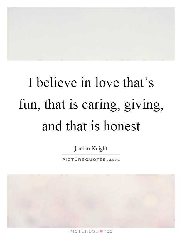 I believe in love that's fun, that is caring, giving, and ...