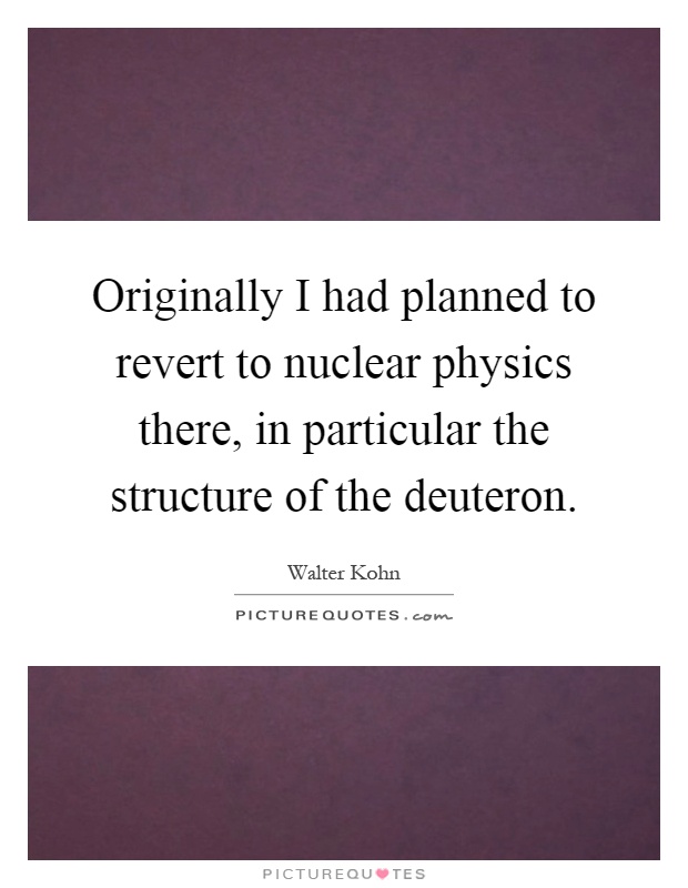 Originally I had planned to revert to nuclear physics there, in particular the structure of the deuteron Picture Quote #1