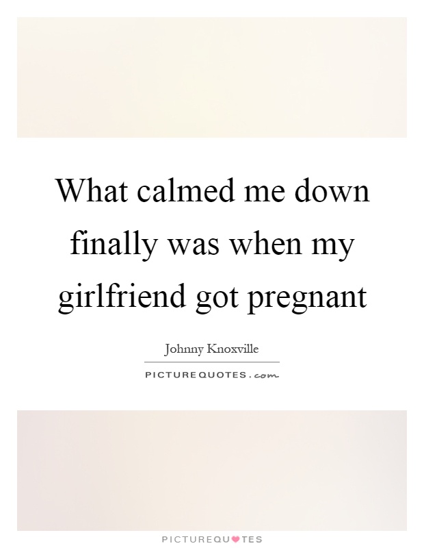 What calmed me down finally was when my girlfriend got pregnant Picture Quote #1