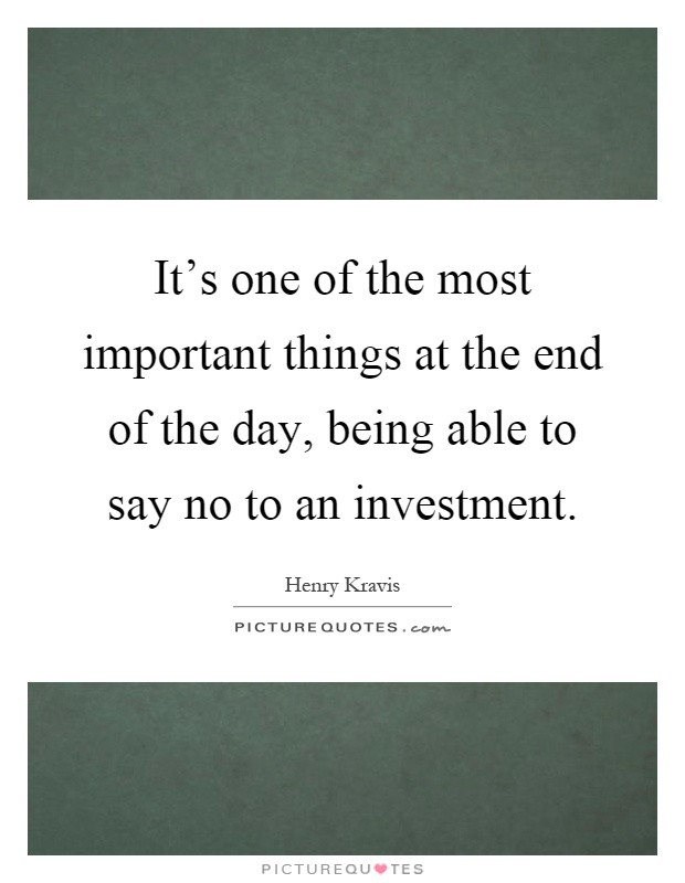It’s one of the most important things at the end of the day, being able to say no to an investment Picture Quote #1