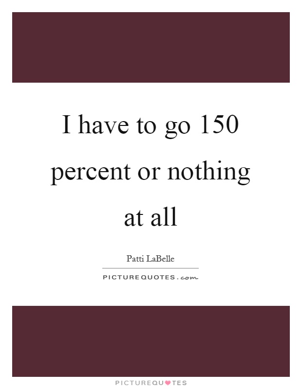 I have to go 150 percent or nothing at all Picture Quote #1
