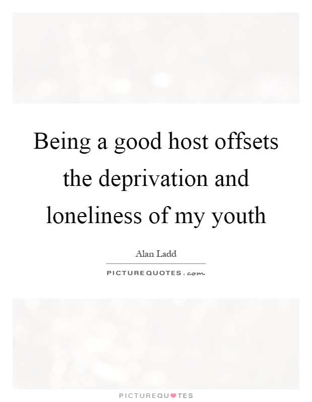 Being a good host offsets the deprivation and loneliness of my youth Picture Quote #1