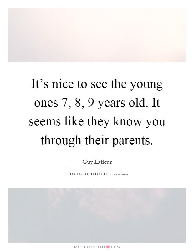 It’s nice to see the young ones 7, 8, 9 years old. It seems like they know you through their parents Picture Quote #1