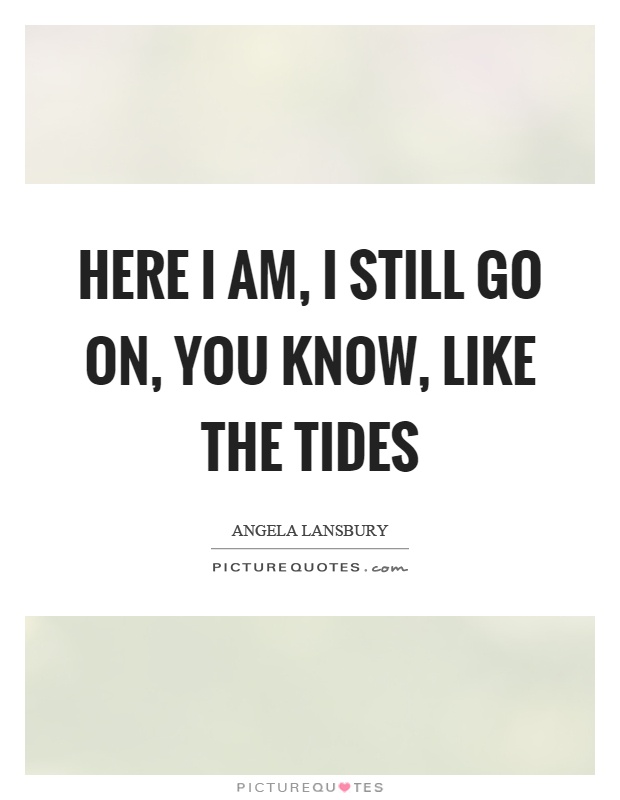 Here I am, I still go on, you know, like the tides Picture Quote #1