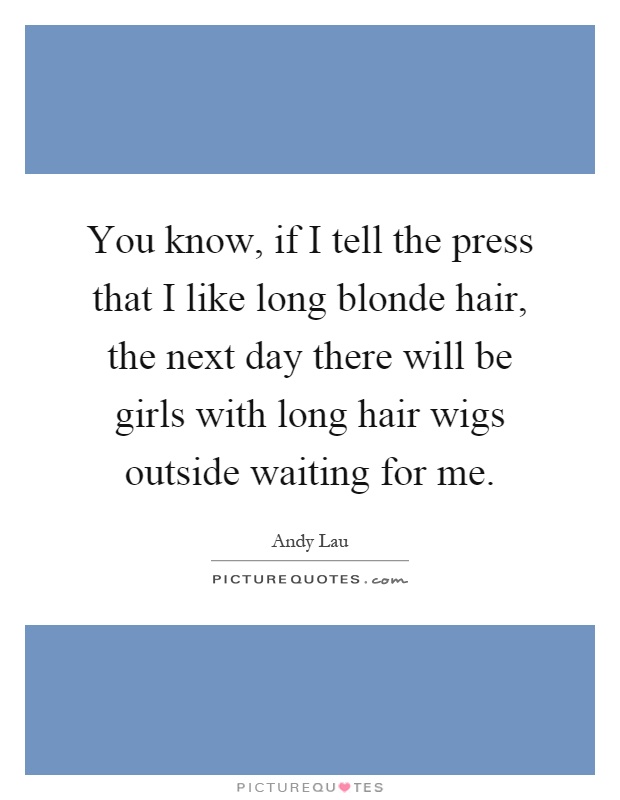 You know, if I tell the press that I like long blonde hair, the next day there will be girls with long hair wigs outside waiting for me Picture Quote #1