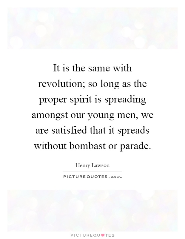 It is the same with revolution; so long as the proper spirit is spreading amongst our young men, we are satisfied that it spreads without bombast or parade Picture Quote #1