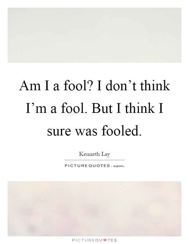 Am I a fool? I don't think I'm a fool. But I think I sure was fooled Picture Quote #1